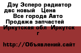 Дэу Эсперо радиатор двс новый › Цена ­ 2 300 - Все города Авто » Продажа запчастей   . Иркутская обл.,Иркутск г.